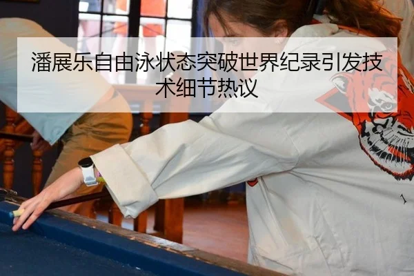 潘展乐自由泳状态突破世界纪录引发技术细节热议