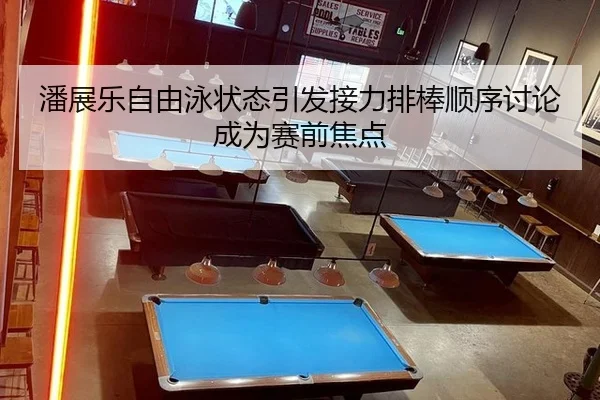 潘展乐自由泳状态引发接力排棒顺序讨论成为赛前焦点