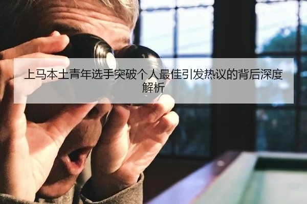 上马本土青年选手突破个人最佳引发热议的背后深度解析