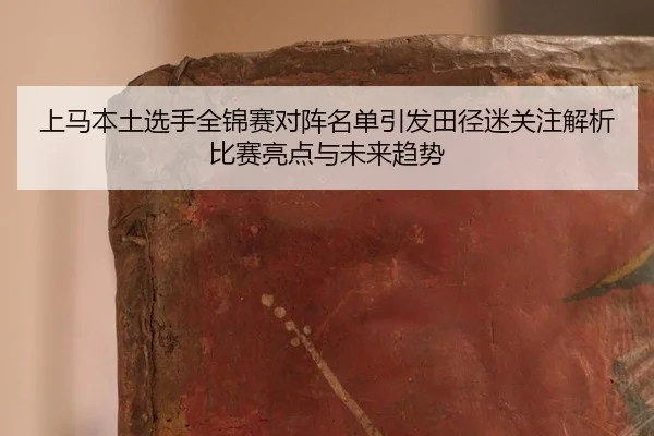 上马本土选手全锦赛对阵名单引发田径迷关注解析比赛亮点与未来趋势